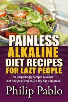 Painless Alkaline Diet Recipes For Lazy People: 50 Surprisingly Simple Alkaline Diet Recipes Even Your Lazy Ass Can Make