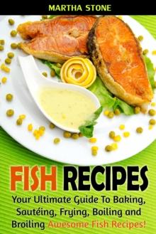 Fish Recipes: Your Ultimate Guide To Baking, Sauteing, Frying, Boiling and Broiling Awesome Fish Recipes!