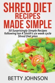 Shred Diet Recipes Made Simple: 50 Surprisingly Simple Recipes following Ian K Smith's six week cycle Shred Diet plan