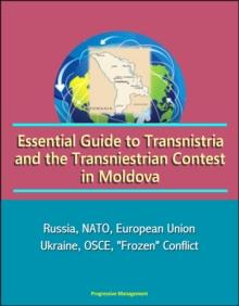 Essential Guide to Transnistria and the Transniestrian Contest in Moldova: Russia, NATO, European Union, Ukraine, OSCE, "Frozen" Conflict