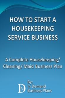 How To Start A Housekeeping Service Business: A Complete Housekeeping/ Cleaning/ Maid Business Plan