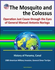 Mosquito and the Colossus: Operation Just Cause through the Eyes of General Manuel Antonio Noriega - History of Panama, Canal, 1989 American Military Invasion, General Omar Torrijos