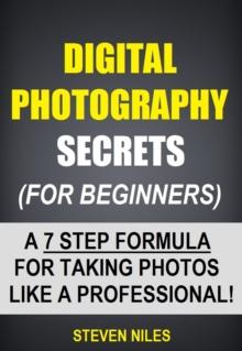 Digital Photography Secrets (For Beginners) - A 7 Step Formula For Taking Photos Like A Professional!