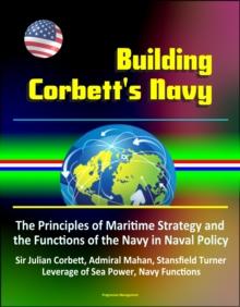 Building Corbett's Navy: The Principles of Maritime Strategy and the Functions of the Navy in Naval Policy, Sir Julian Corbett, Admiral Mahan, Stansfield Turner, Leverage of Sea Power, Navy Functions