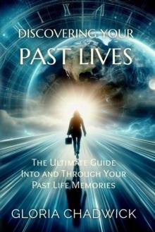 Discovering Your Past Lives: The Ultimate Guide Into and Through Your Past Life Memories