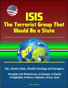 ISIS: The Terrorist Group That Would Be a State - ISIL, Islamic State, Jihadist Strategy and Savagery, Strengths and Weaknesses, al-Zarqawi, al-Qaeda, al-Baghdadi, al-Nusra, Caliphate, al-Suri, Syria