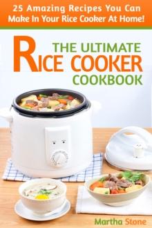 Ultimate Rice Cooker Cookbook: 25 Amazing Recipes You Can Make In Your Rice Cooker At Home!