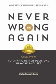 Never Be Wrong Again: Four Steps to Making Better Decisions in Work and Life