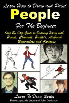 Learn How to Draw and Paint People For the Beginner: Step By Step Guide to Drawing Harry with Pencil, Charcoal, Pastels, Airbrush Watercolors and Cartoons