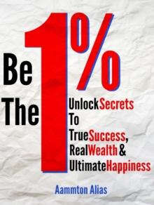 Be The One Percent: Unlock Secrets to True Success, Real Wealth & Ultimate Happiness