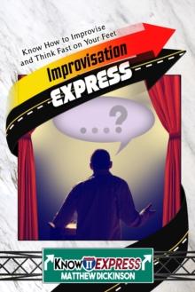 Improvisation Express: Know How to Improvise and Think Fast on Your Feet