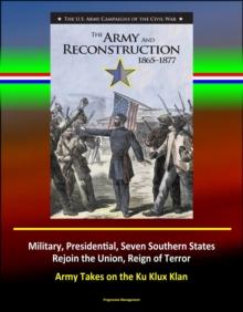 Army and Reconstruction, 1865-1877: The U.S. Army Campaigns of the Civil War - Military, Presidential, Seven Southern States Rejoin the Union, Reign of Terror, Army Takes on the Ku Klux Klan