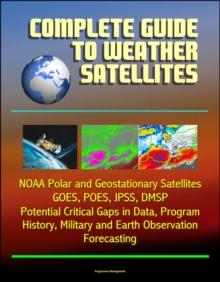 Complete Guide to Weather Satellites: NOAA Polar and Geostationary Satellites, GOES, POES, JPSS, DMSP, Potential Critical Gaps in Data, Program History, Military and Earth Observation, Forecasting