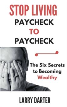 Stop Living Paycheck to Paycheck: The Six Secrets to Building Wealth