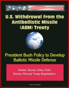 U.S. Withdrawal from the Antiballistic Missile (ABM) Treaty - President Bush Policy to Develop Ballistic Missile Defense, Soviets, Russia, China, Putin, Cheney, Moscow Treaty Negotiations