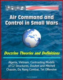 Air Command and Control in Small Wars: Doctrine Theories and Definitions, Algeria, Vietnam, Contrasting Models of C2 Structures, Douhet and Mitchell, Chassin, Da Nang Combat, Tet Offensive