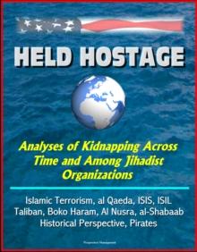 Held Hostage: Analyses of Kidnapping Across Time and Among Jihadist Organizations - Islamic Terrorism, al Qaeda, ISIS, ISIL, Taliban, Boko Haram, Al Nusra, al-Shabaab, Historical Perspective, Pirates