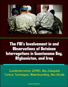 FBI's Involvement in and Observations of Detainee Interrogations in Guantanamo Bay, Afghanistan, and Iraq: Counterterrorism, GITMO, Abu Zubaydah, Torture Techniques, Waterboarding, Abu Ghraib