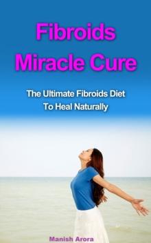 Fibroids Miracle Cure: The Ultimate Fibroids Diet To Heal Naturally