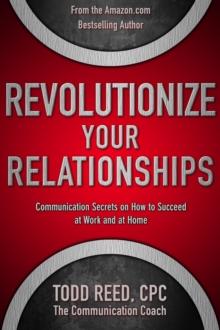 Revolutionize Your Relationships: Communication Secrets on How to Succeed at Work and at Home