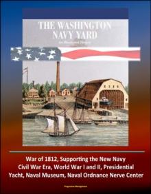 Washington Navy Yard: An Illustrated History - War of 1812, Supporting the New Navy, Civil War Era, World War I and II, Presidential Yacht, Naval Museum, Naval Ordnance Nerve Center