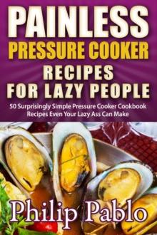 Painless Pressure Cooker Recipes For Lazy People: 50 Surprisingly Simple Pressure Cooker Cookbook Recipes Even Your Lazy Ass Can Cook