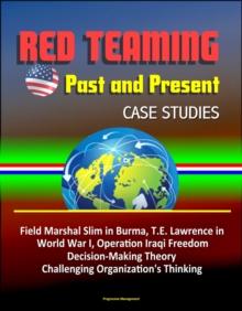 Red Teaming: Past and Present - Case Studies: Field Marshal Slim in Burma, T.E. Lawrence in World War I, Operation Iraqi Freedom, Decision-Making Theory, Challenging Organization's Thinking