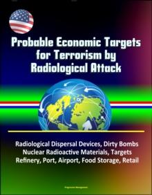 Probable Economic Targets for Terrorism by Radiological Attack: Radiological Dispersal Devices, Dirty Bombs, Nuclear Radioactive Materials, Targets, Refinery, Port, Airport, Food Storage, Retail