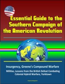 Essential Guide to the Southern Campaign of the American Revolution: Insurgency, Greene's Compound Warfare, Militias, Lessons from the British Defeat Combating Colonial Hybrid Warfare, Yorktown