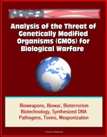 Analysis of the Threat of Genetically Modified Organisms (GMOs) for Biological Warfare - Bioweapons, Biowar, Bioterrorism, Biotechnology, Synthesized DNA, Pathogens, Toxins, Weaponization