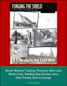 U.S. Army in the Cold War: Forging the Shield - The U.S. Army in Europe, 1951-1962, Atomic Warfare Training, Pentomic, New Look, Berlin Crisis, Building New German Army, Elvis Presley Goes to Europe