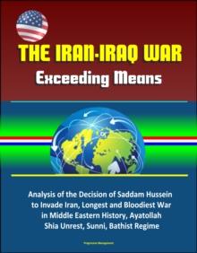 Iran-Iraq War: Exceeding Means - Analysis of the Decision of Saddam Hussein to Invade Iran, Longest and Bloodiest War in Middle Eastern History, Ayatollah, Shia Unrest, Sunni, Bathist Regime