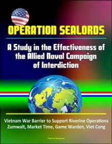 Operation Sealords: A Study in the Effectiveness of the Allied Naval Campaign of Interdiction - Vietnam War Barrier to Support Riverine Operations, Zumwalt, Market Time, Game Warden, Viet Cong