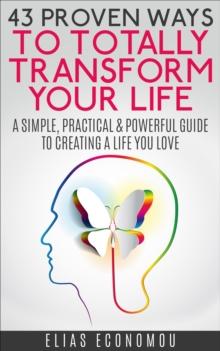 43 Proven Ways To Totally Transform Your Life: A simple, practical & powerful guide to creating a life you love