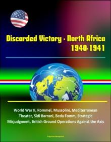 Discarded Victory: North Africa, 1940-1941 - World War II, Rommel, Mussolini, Mediterranean Theater, Sidi Barrani, Beda Fomm, Strategic Misjudgment, British Ground Operations Against the Axis