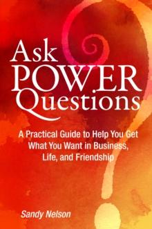 Ask Power Questions: A Practical Guide to Help You Get What You Want in Business, Life, and Friendship