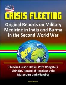 Crisis Fleeting: Original Reports on Military Medicine in India and Burma in the Second World War - Chinese Liaison Detail, With Wingate's Chindits, Record of Heedless Valor, Marauders and Microbes