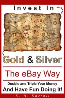 Invest In Gold And Silver The eBay Way: Double And Triple Your Money And Have Fun Doing It!