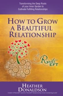 How to Grow a Beautiful Relationship: Transforming the Deep Roots of your Inner Garden to Cultivate Fulfilling Relationships