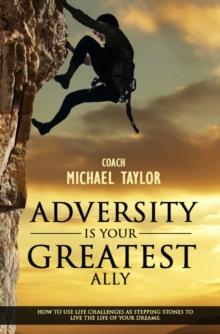 Adversity Is Your Greatest Ally ~ How To Use Life Challenges As Stepping Stones To Live The Life Of Your Dreams