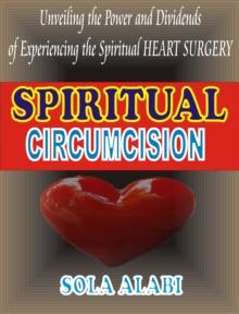 Spiritual Circumcision: Unvealing the Power and Dividends of Experiencing the Spiritual Heart Surgery