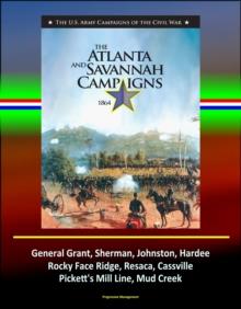 Atlanta and Savannah Campaigns 1864: The U.S. Army Campaigns of the Civil War - General Grant, Sherman, Johnston, Hardee, Rocky Face Ridge, Resaca, Cassville, Pickett's Mill Line, Mud Creek