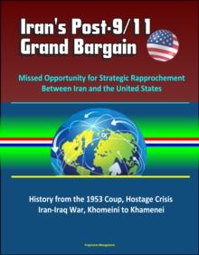 Iran's Post-9/11 Grand Bargain: Missed Opportunity for Strategic Rapprochement Between Iran and the United States - History from the 1953 Coup, Hostage Crisis, Iran-Iraq War, Khomeini to Khamenei