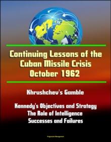 Continuing Lessons of the Cuban Missile Crisis October 1962: Khrushchev's Gamble, Missile Deployment, Kennedy's Objectives and Strategy, The Role of Intelligence - Successes and Failures