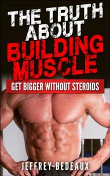 Truth About Building Muscle: Get Bigger Without Steroids