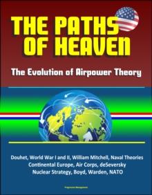 Paths of Heaven: The Evolution of Airpower Theory - Douhet, World War I and II, William Mitchell, Naval Theories, Continental Europe, Air Corps, deSeversky, Nuclear Strategy, Boyd, Warden, NATO