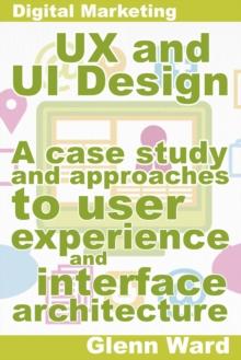 UX and UI Design, A Case Study On Approaches To User Experience And Interface Architecture