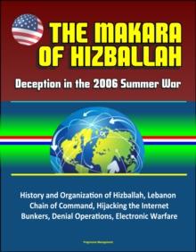 Makara of Hizballah: Deception in the 2006 Summer War - History and Organization of Hizballah, Lebanon, Chain of Command, Hijacking the Internet, Bunkers, Denial Operations, Electronic Warfare