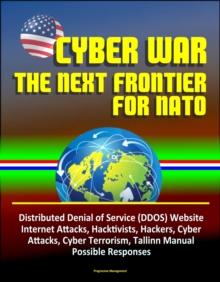 Cyber War: The Next Frontier for NATO - Distributed Denial of Service (DDOS) Website Internet Attacks, Hacktivists, Hackers, Cyber Attacks, Cyber Terrorism, Tallinn Manual, Possible Responses