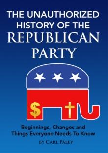 Unauthorized History of the Republican Party: Beginnings, Changes and Things Everyone Needs To Know